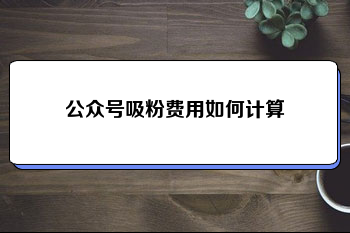 公众号吸粉多少钱一个？（ 公众号吸粉费用如何计算？）